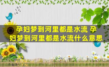 孕妇梦到河里都是水流 孕妇梦到河里都是水流什么意思